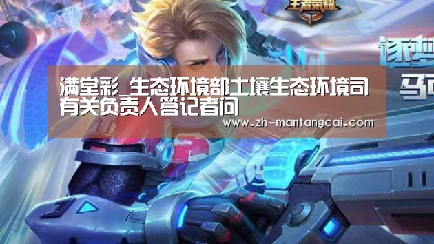 满堂彩_生态环境部土壤生态环境司有关负责人答记者问